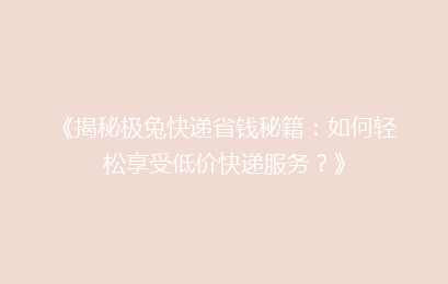 《揭秘极兔快递省钱秘籍:如何轻松享受低价快递服务?》