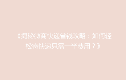 《揭秘微商快递省钱攻略：如何轻松寄快递只需一半费用？》