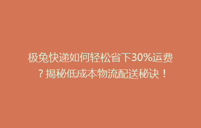 极兔快递如何轻松省下30%运费？揭秘低成本物流配送秘诀！