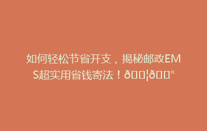 如何轻松节省开支，揭秘邮政EMS超实用省钱寄法！📦💰