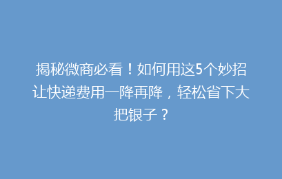 揭秘微商必看!如何用这5个妙招让快递费用一降再降,轻松省下大把银子?