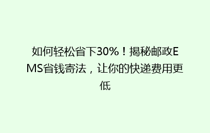如何轻松省下30%！揭秘邮政EMS省钱寄法，让你的快递费用更低