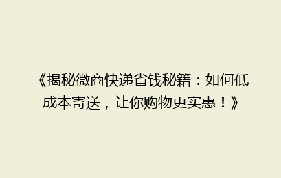 《揭秘微商快递省钱秘籍：如何低成本寄送，让你购物更实惠！》