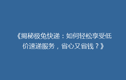 《揭秘极兔快递：如何轻松享受低价速递服务，省心又省钱？》