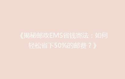 《揭秘邮政EMS省钱寄法：如何轻松省下50%的邮费？》