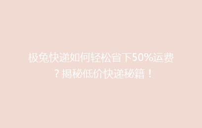 极兔快递如何轻松省下50%运费？揭秘低价快递秘籍！