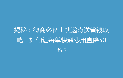 揭秘：微商必备！快递寄送省钱攻略，如何让每单快递费用直降50%？