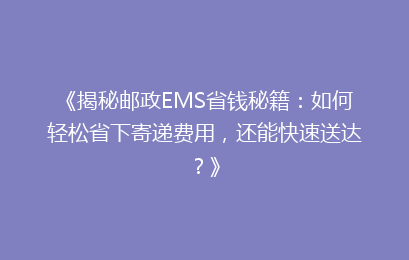 《揭秘邮政EMS省钱秘籍：如何轻松省下寄递费用，还能快速送达？》