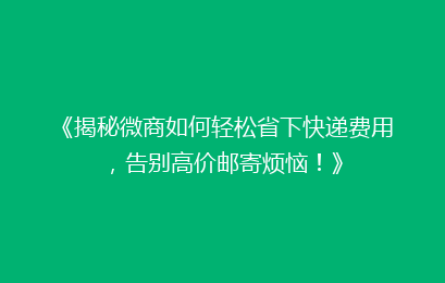 《揭秘微商如何轻松省下快递费用，告别高价邮寄烦恼！》