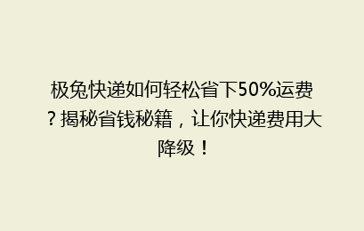 极兔快递如何轻松省下50%运费？揭秘省钱秘籍，让你快递费用大降级！