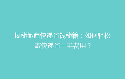 揭秘微商快递省钱秘籍：如何轻松寄快递省一半费用？