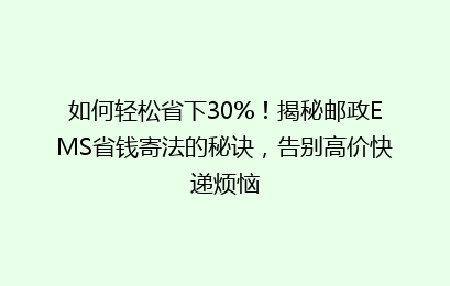 如何轻松省下30%！揭秘邮政EMS省钱寄法的秘诀，告别高价快递烦恼