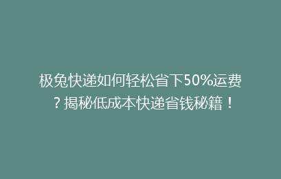 极兔快递如何轻松省下50%运费？揭秘低成本快递省钱秘籍！