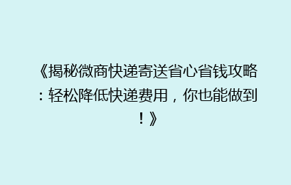 《揭秘微商快递寄送省心省钱攻略：轻松降低快递费用，你也能做到！》