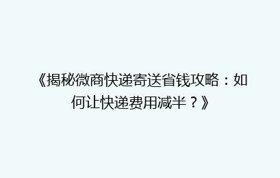 《揭秘微商快递寄送省钱攻略:如何让快递费用减半?》
