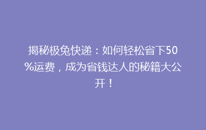 揭秘极兔快递：如何轻松省下50%运费，成为省钱达人的秘籍大公开！
