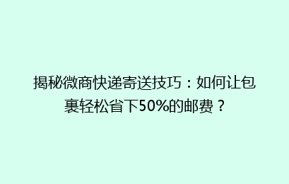 揭秘微商快递寄送技巧：如何让包裹轻松省下50%的邮费？