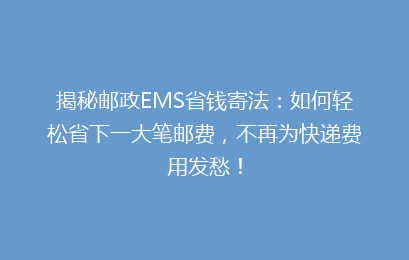 揭秘邮政EMS省钱寄法：如何轻松省下一大笔邮费，不再为快递费用发愁！
