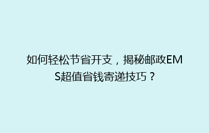 如何轻松节省开支，揭秘邮政EMS超值省钱寄递技巧？