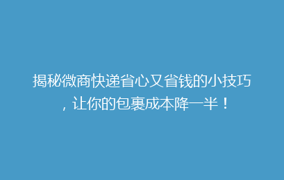 揭秘微商快递省心又省钱的小技巧，让你的包裹成本降一半！
