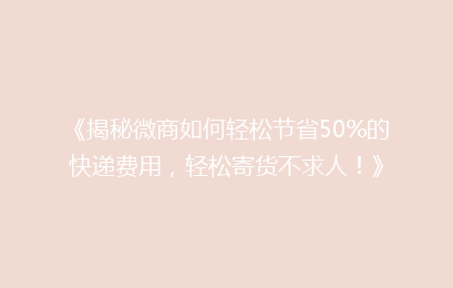 《揭秘微商如何轻松节省50%的快递费用，轻松寄货不求人！》