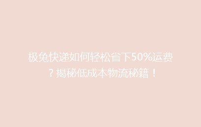 极兔快递如何轻松省下50%运费？揭秘低成本物流秘籍！