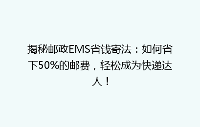 揭秘邮政EMS省钱寄法：如何省下50%的邮费，轻松成为快递达人！