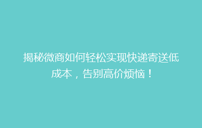 揭秘微商如何轻松实现快递寄送低成本,告别高价烦恼!