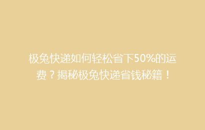 极兔快递如何轻松省下50%的运费？揭秘极兔快递省钱秘籍！