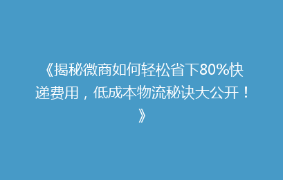 《揭秘微商如何轻松省下80%快递费用，低成本物流秘诀大公开！》