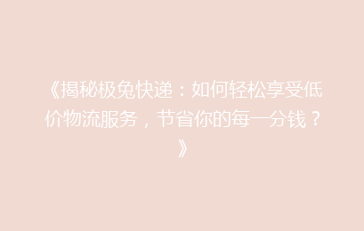 《揭秘极兔快递：如何轻松享受低价物流服务，节省你的每一分钱？》