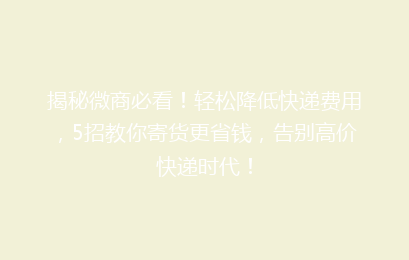 揭秘微商必看！轻松降低快递费用，5招教你寄货更省钱，告别高价快递时代！