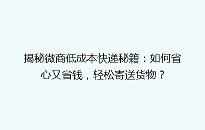 揭秘微商低成本快递秘籍：如何省心又省钱，轻松寄送货物？