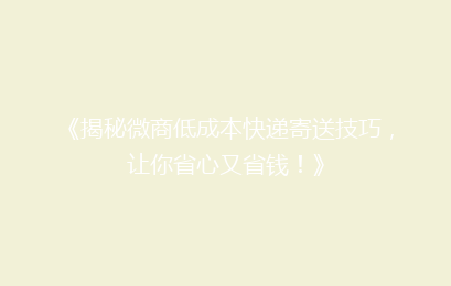 《揭秘微商低成本快递寄送技巧，让你省心又省钱！》