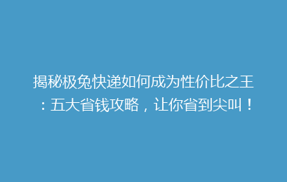揭秘极兔快递如何成为性价比之王:五大省钱攻略,让你省到尖叫!