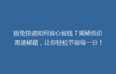 极兔快递如何省心省钱？揭秘低价寄递秘籍，让你轻松节省每一分！