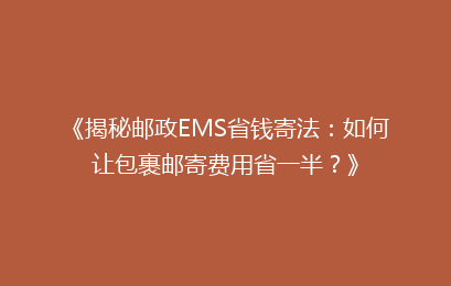 《揭秘邮政EMS省钱寄法：如何让包裹邮寄费用省一半？》