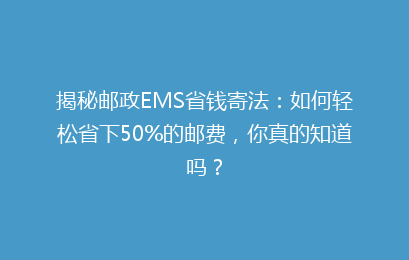 揭秘邮政EMS省钱寄法：如何轻松省下50%的邮费，你真的知道吗？