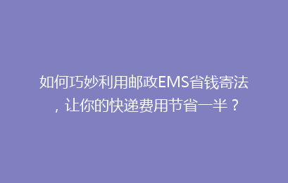 如何巧妙利用邮政EMS省钱寄法，让你的快递费用节省一半？