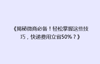 《揭秘微商必备！轻松掌握这些技巧，快递费用立省50%？》