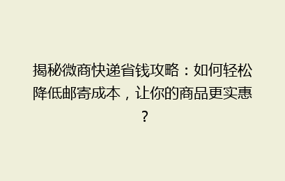 揭秘微商快递省钱攻略：如何轻松降低邮寄成本，让你的商品更实惠？