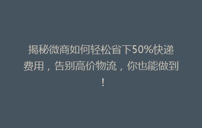 揭秘微商如何轻松省下50%快递费用,告别高价物流,你也能做到!