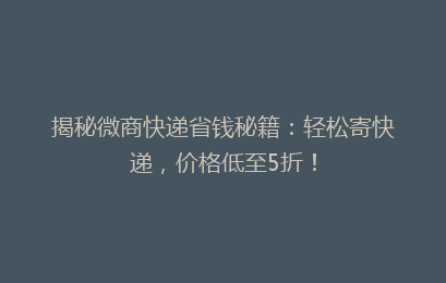 揭秘微商快递省钱秘籍:轻松寄快递,价格低至5折!