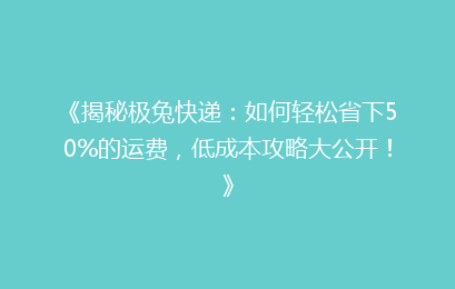 《揭秘极兔快递：如何轻松省下50%的运费，低成本攻略大公开！》