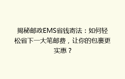 揭秘邮政EMS省钱寄法：如何轻松省下一大笔邮费，让你的包裹更实惠？