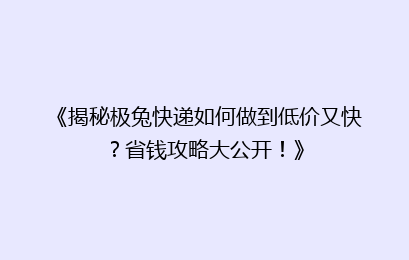 《揭秘极兔快递如何做到低价又快？省钱攻略大公开！》