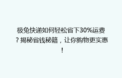 极兔快递如何轻松省下30%运费？揭秘省钱秘籍，让你购物更实惠！
