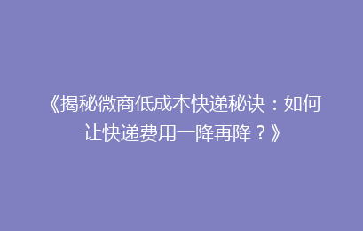 《揭秘微商低成本快递秘诀：如何让快递费用一降再降？》