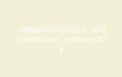 《揭秘邮政EMS省钱寄法：如何让快递费用减半，还能保证时效？》