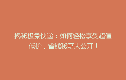 揭秘极兔快递：如何轻松享受超值低价，省钱秘籍大公开！